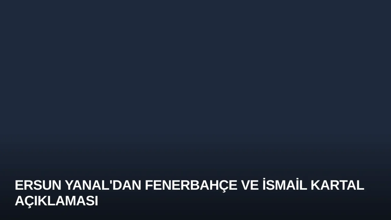 Ersun Yanal'dan Fenerbahçe ve İsmail Kartal Açıklaması