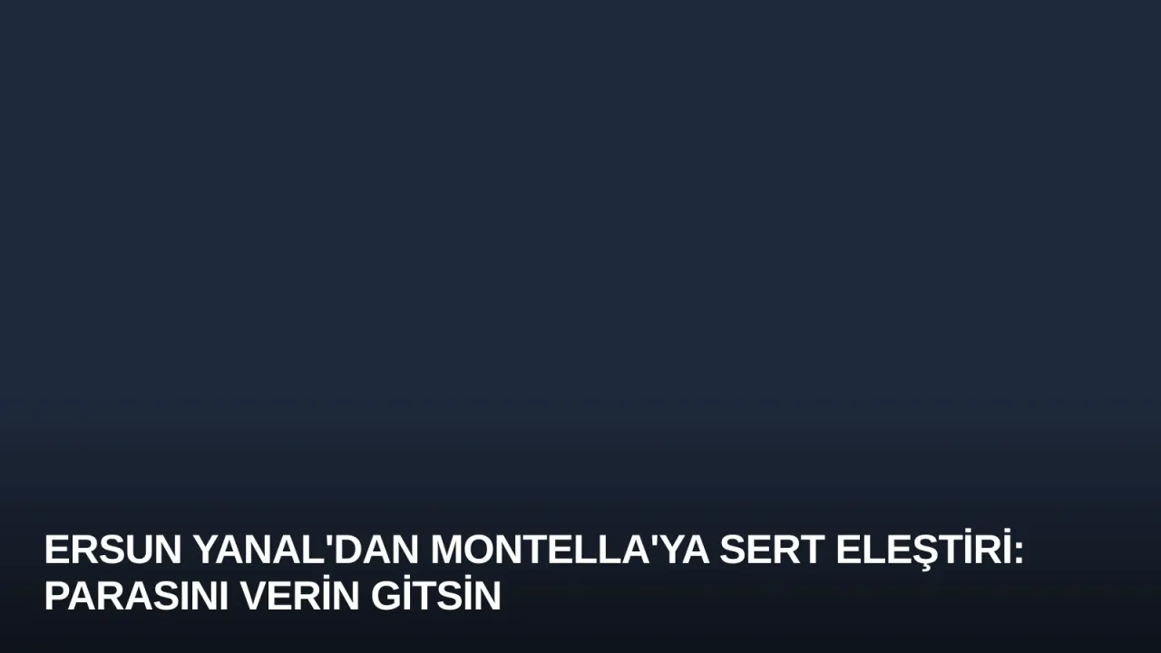 Ersun Yanal'dan Montella'ya Sert Eleştiri: Parasını Verin Gitsin