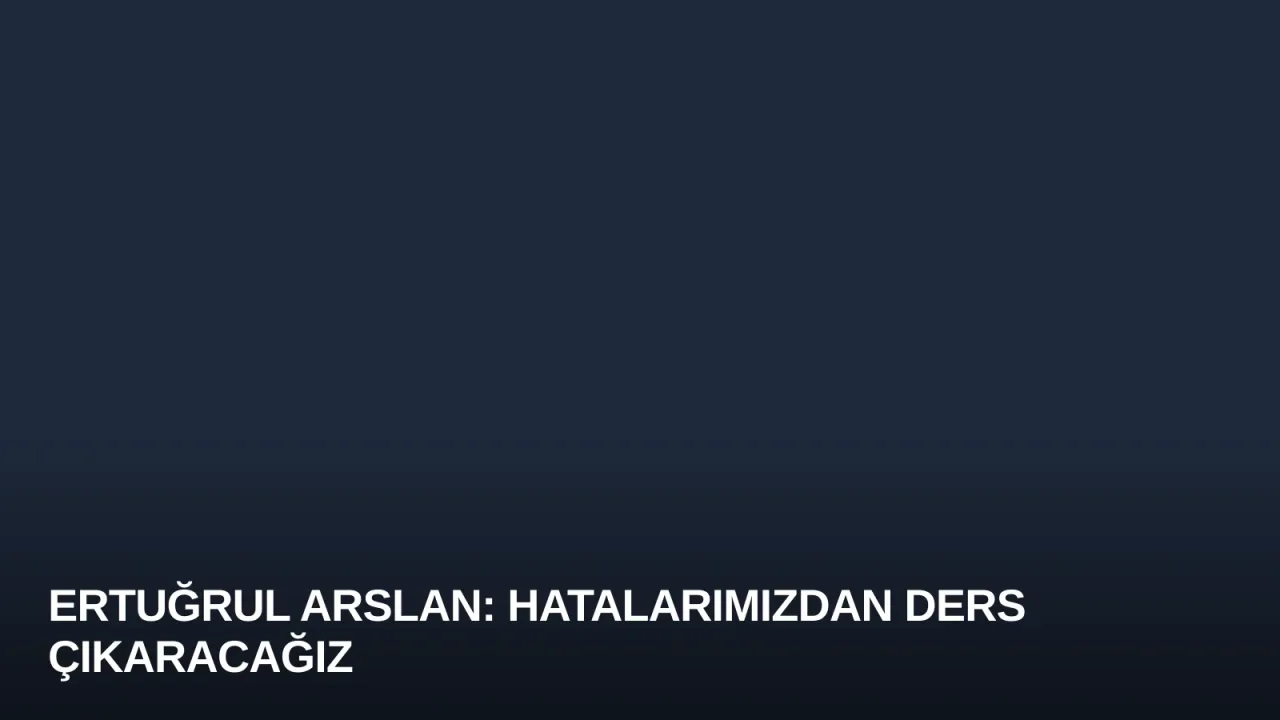 Ertuğrul Arslan: Hatalarımızdan Ders Çıkaracağız