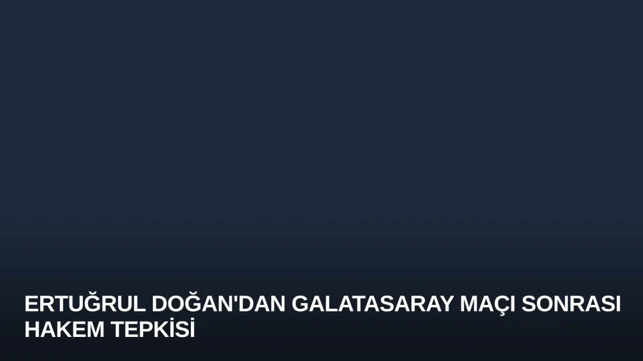 Ertuğrul Doğan'dan Galatasaray Maçı Sonrası Hakem Tepkisi
