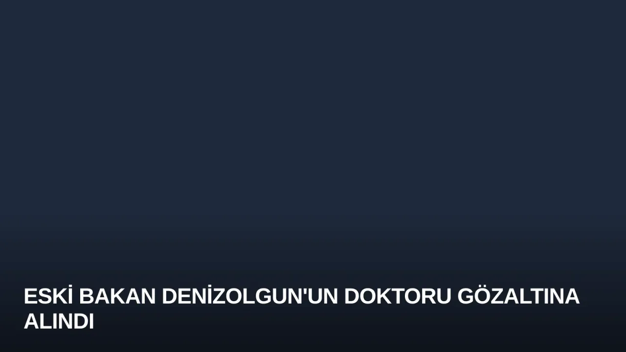 Eski Bakan Denizolgun'un Doktoru Gözaltına Alındı