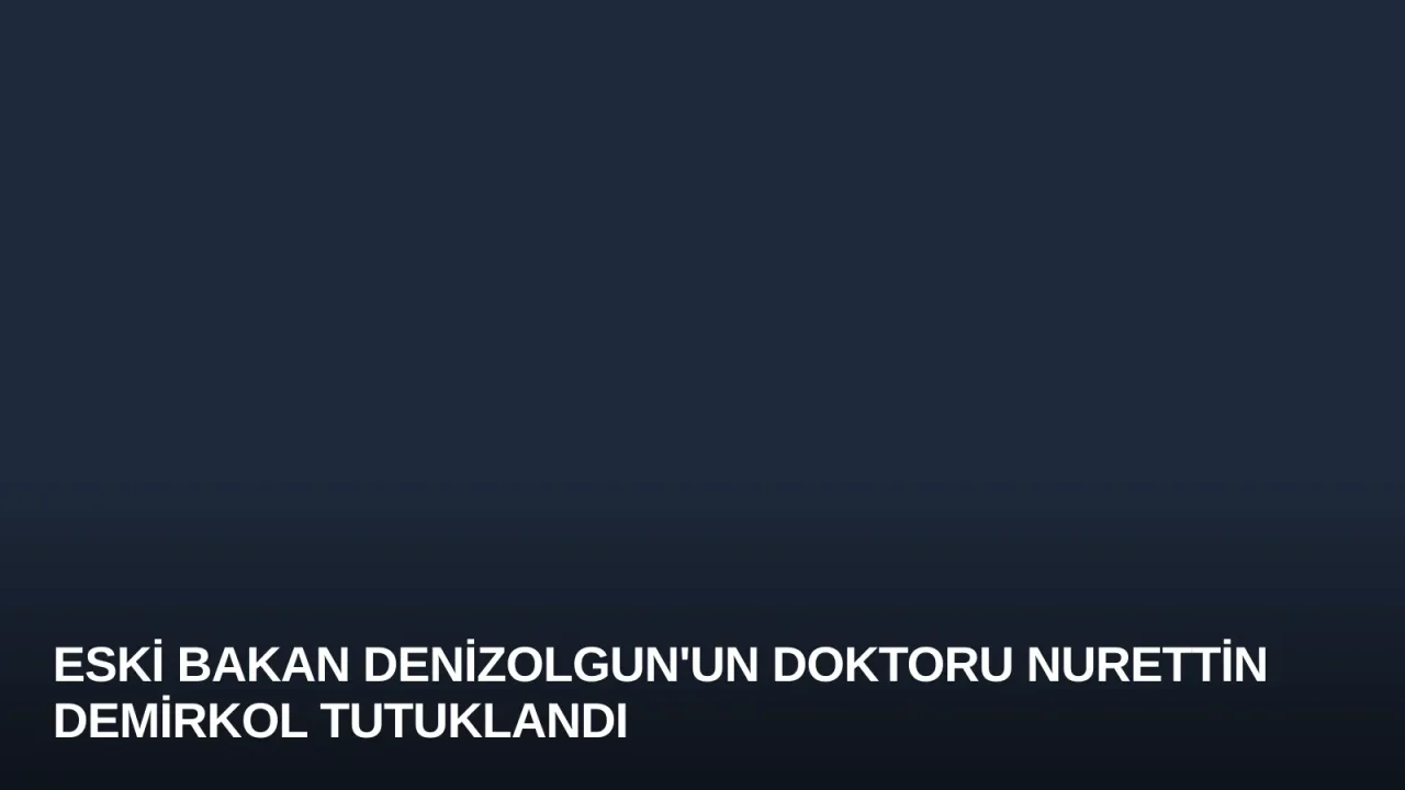 Eski Bakan Denizolgun'un Doktoru Nurettin Demirkol Tutuklandı