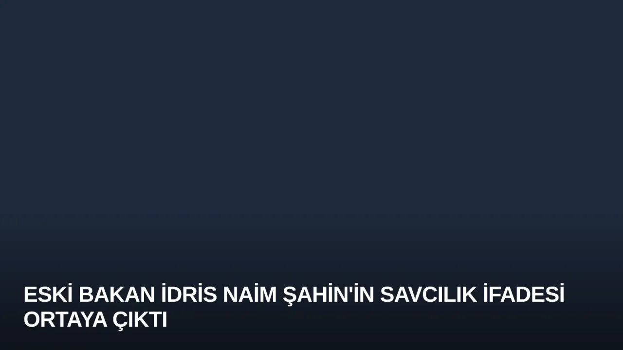 Eski Bakan İdris Naim Şahin'in Savcılık İfadesi Ortaya Çıktı
