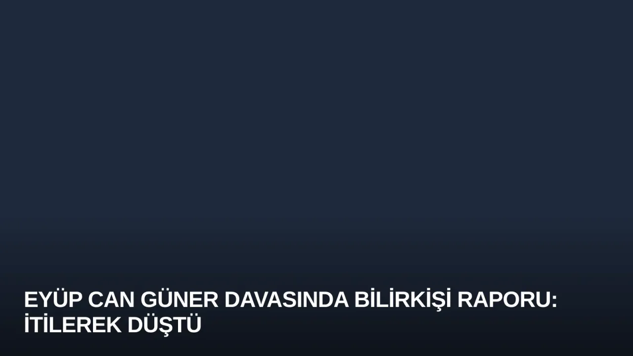 Eyüp Can Güner Davasında Bilirkişi Raporu: İtilerek Düştü