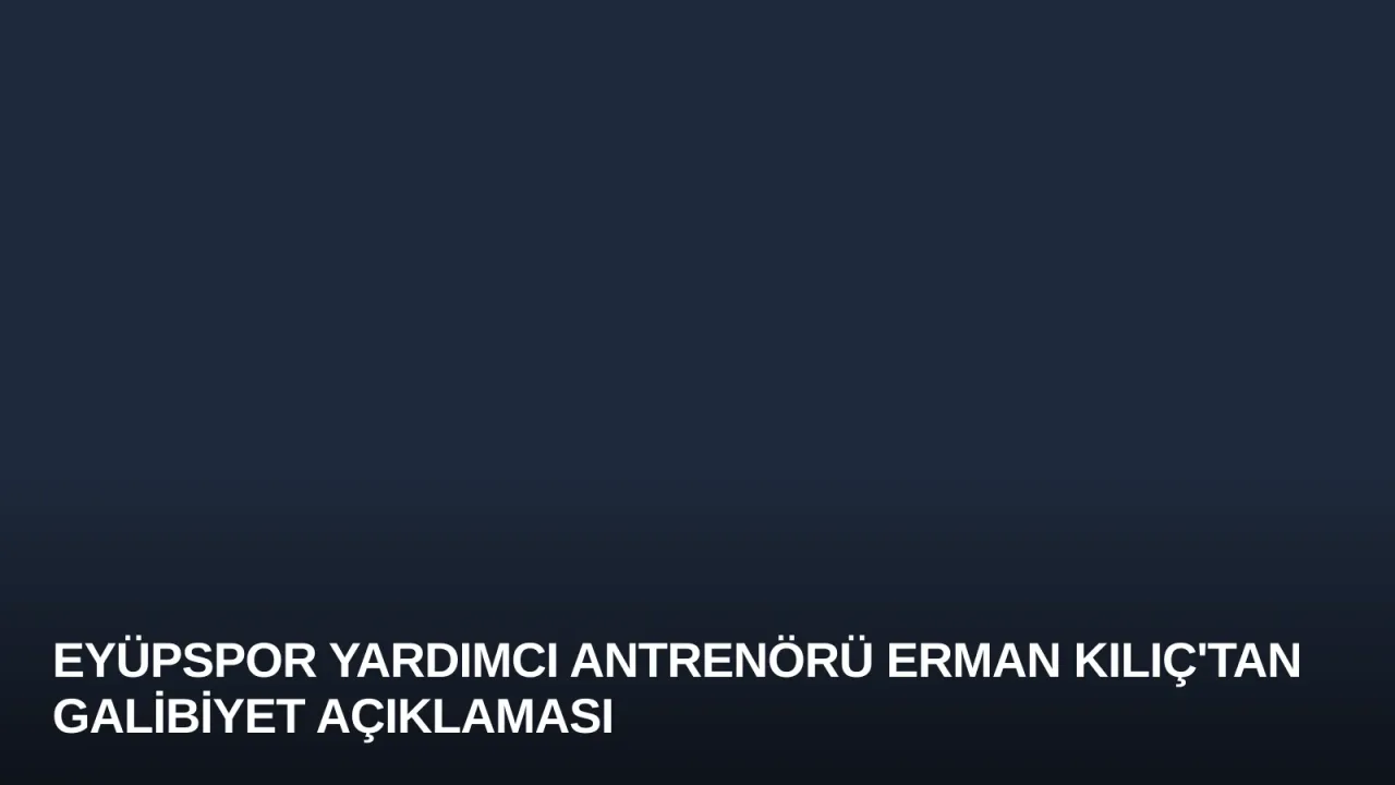 Eyüpspor Yardımcı Antrenörü Erman Kılıç'tan Galibiyet Açıklaması