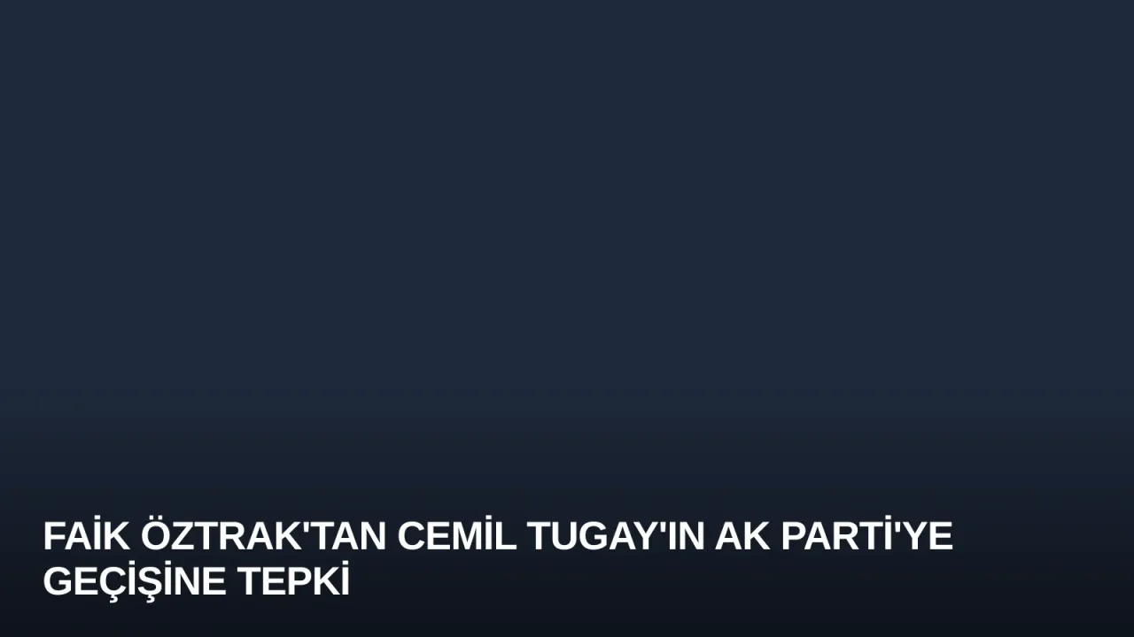 Faik Öztrak'tan Cemil Tugay'ın AK Parti'ye Geçişine Tepki