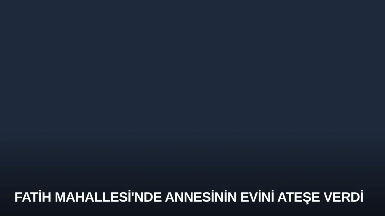 Fatih Mahallesi'nde annesinin evini ateşe verdi