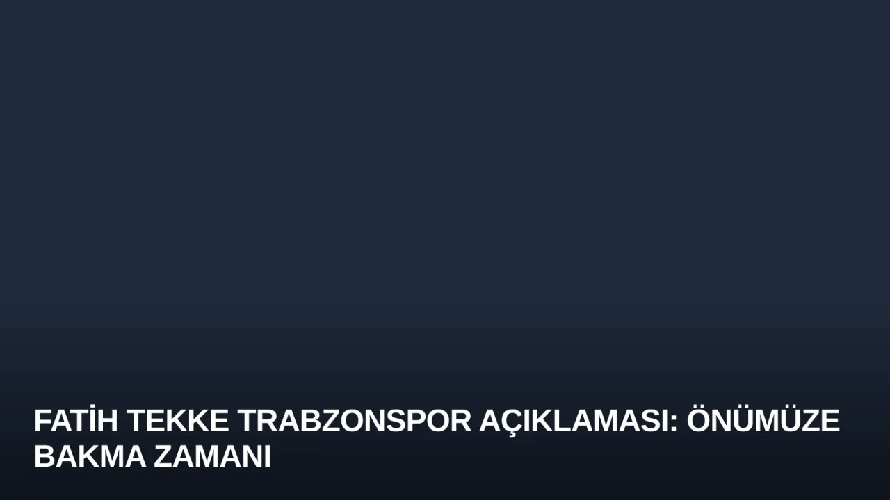 Fatih Tekke Trabzonspor Açıklaması: Önümüze Bakma Zamanı