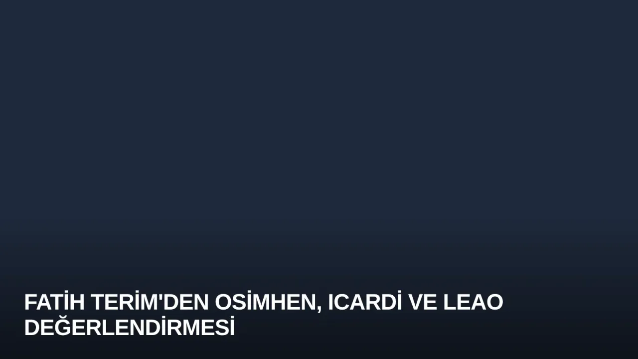 Fatih Terim'den Osimhen, Icardi ve Leao Değerlendirmesi