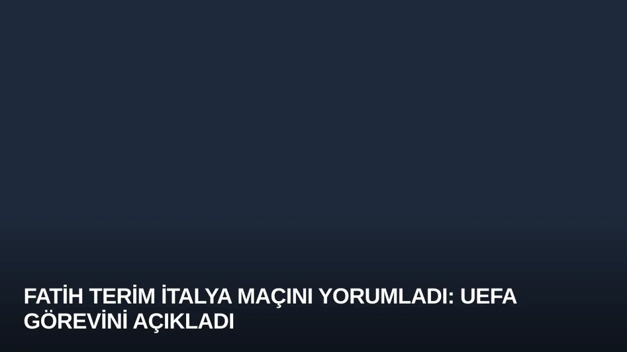 Fatih Terim İtalya Maçını Yorumladı: UEFA Görevini Açıkladı