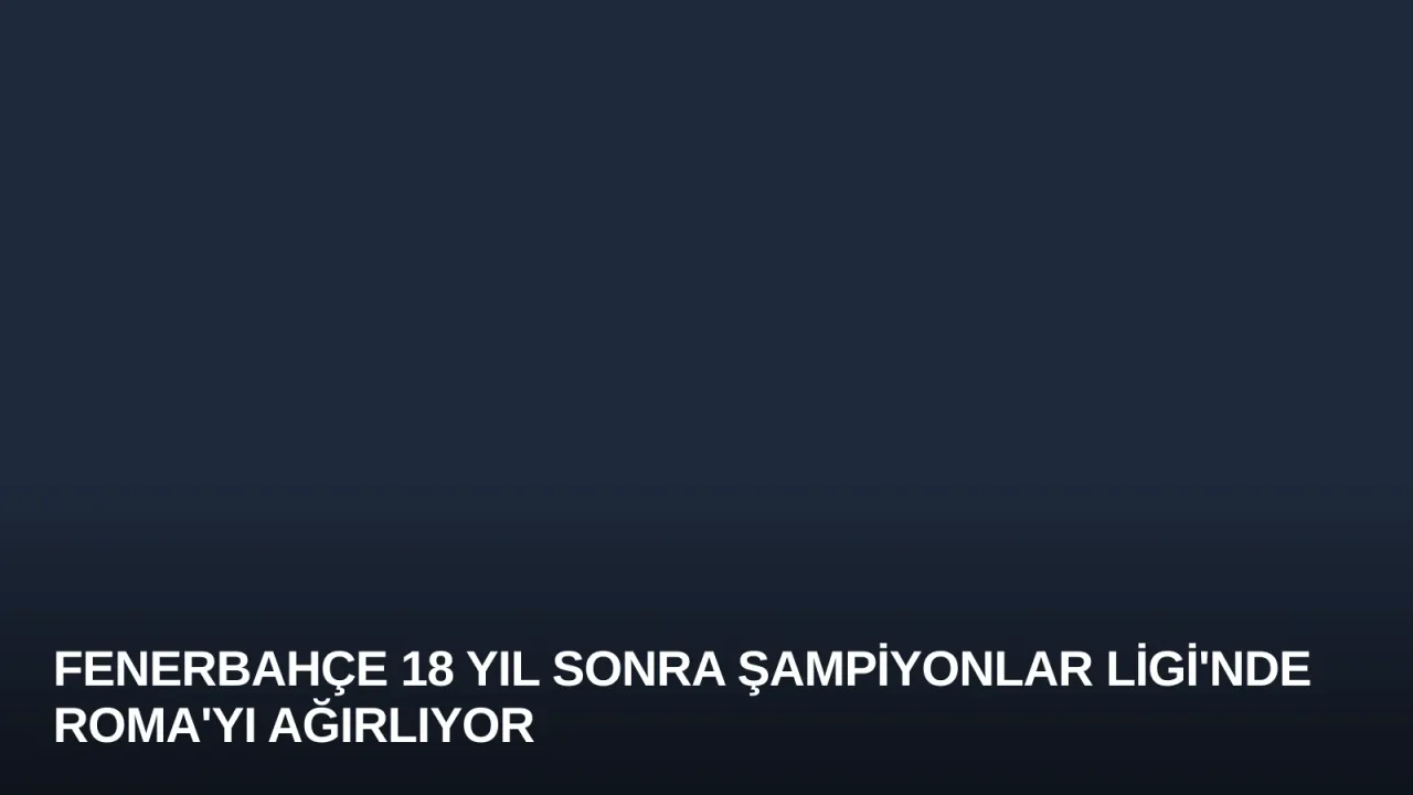 Fenerbahçe 18 Yıl Sonra Şampiyonlar Ligi'nde Roma'yı Ağırlıyor