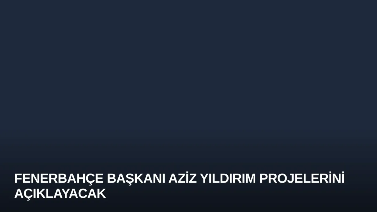 Fenerbahçe Başkanı Aziz Yıldırım Projelerini Açıklayacak