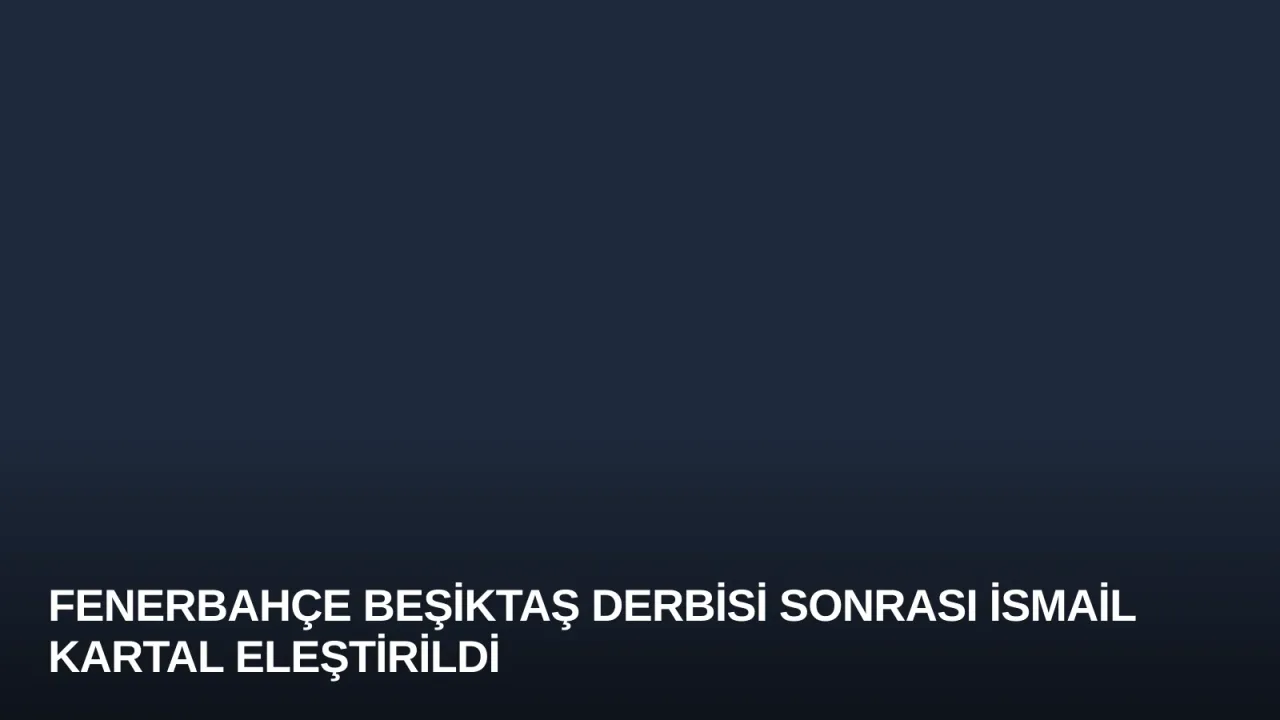 Fenerbahçe Beşiktaş Derbisi Sonrası İsmail Kartal Eleştirildi