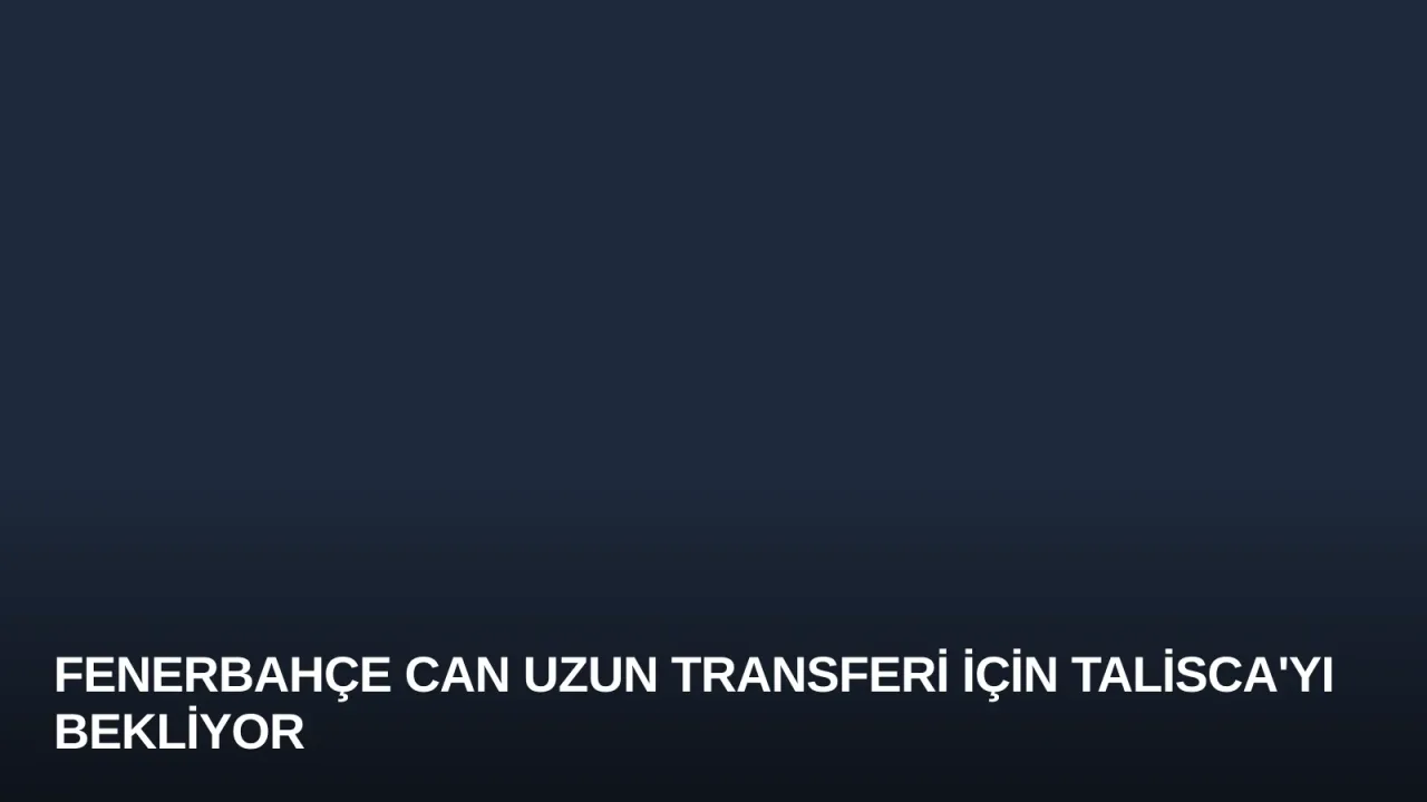 Fenerbahçe Can Uzun Transferi İçin Talisca'yı Bekliyor