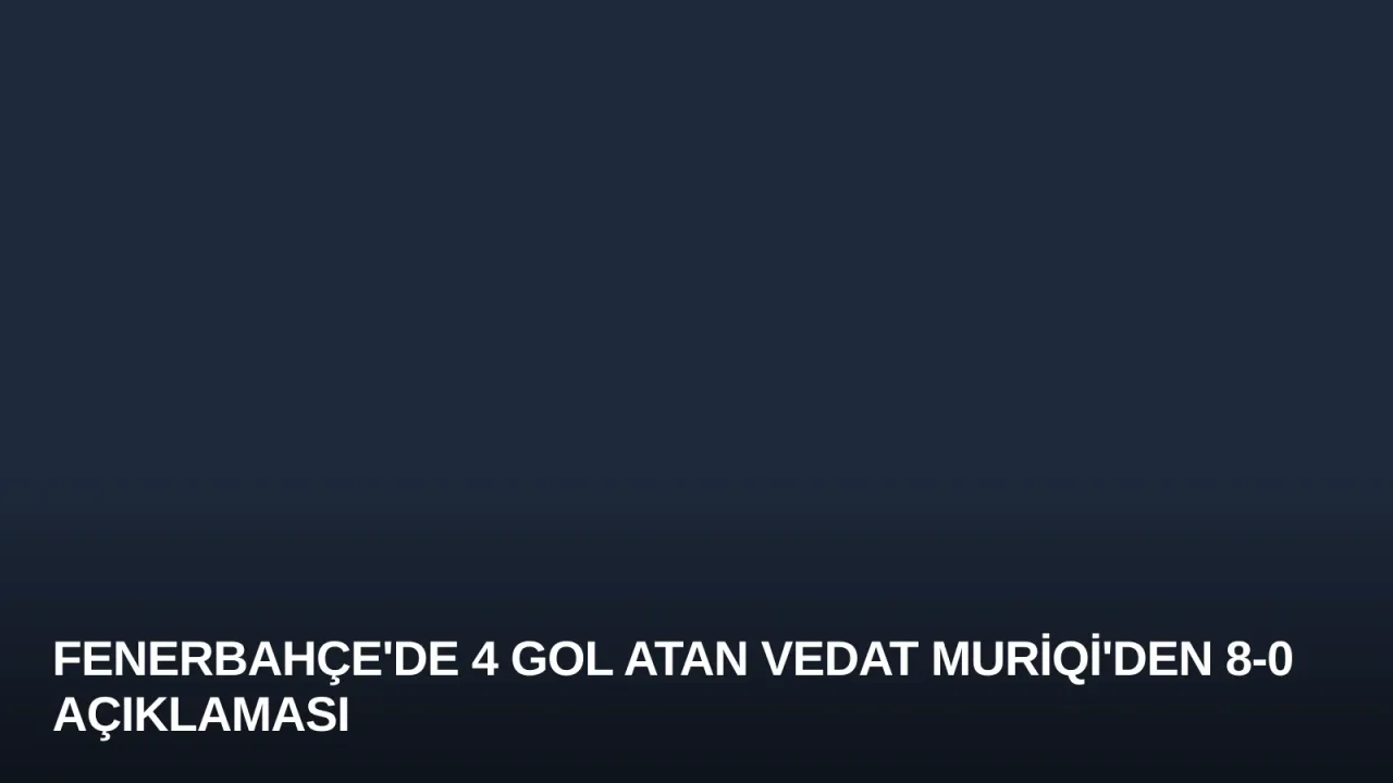 Fenerbahçe'de 4 Gol Atan Vedat Muriqi'den 8-0 Açıklaması