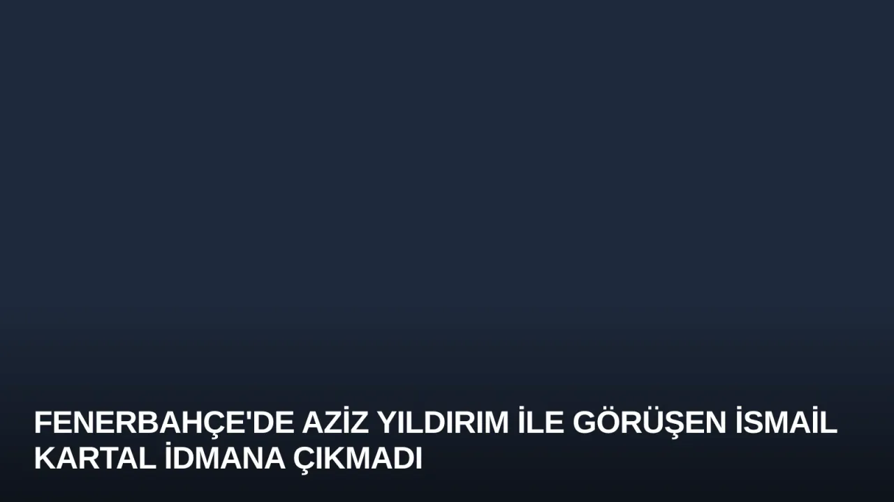 Fenerbahçe'de Aziz Yıldırım İle Görüşen İsmail Kartal İdmana Çıkmadı
