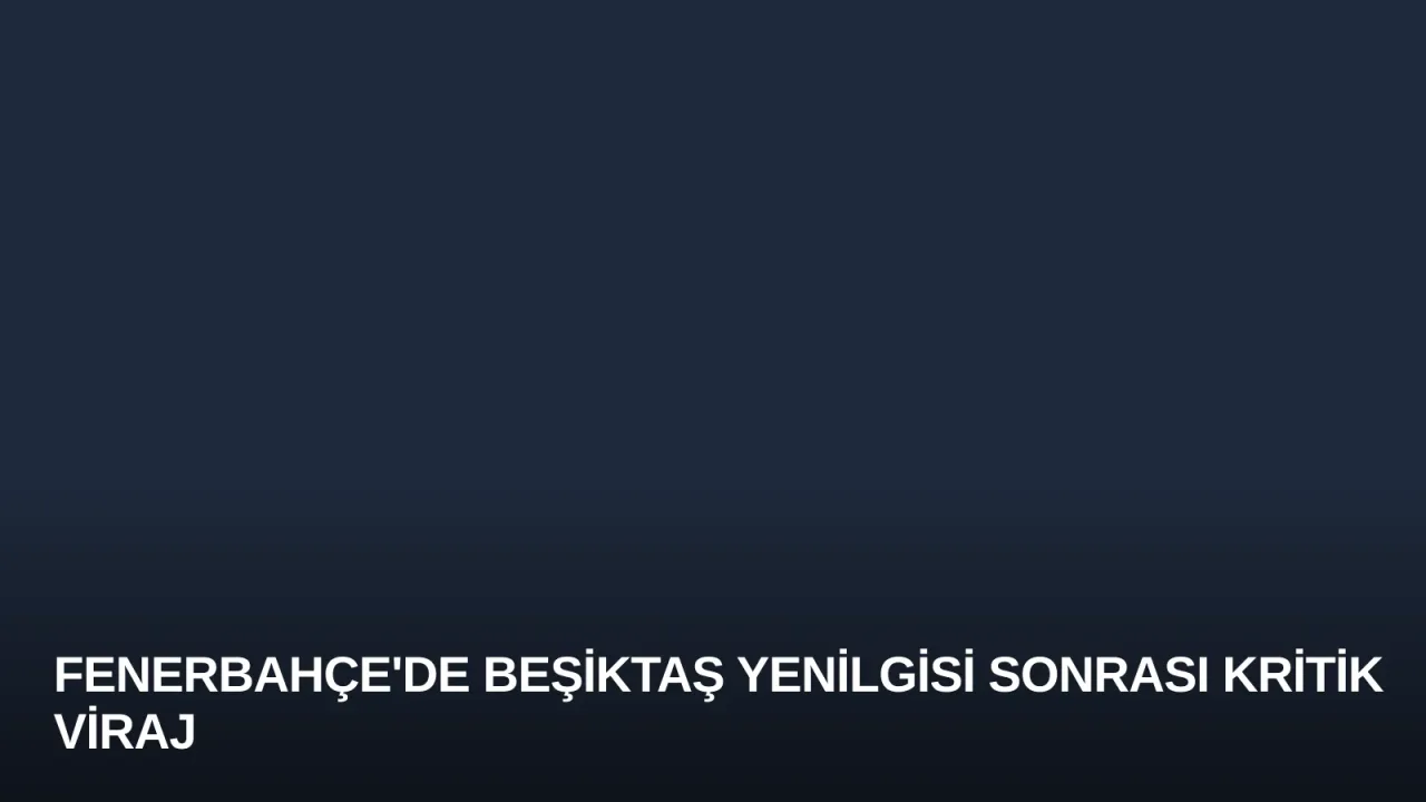 Fenerbahçe'de Beşiktaş Yenilgisi Sonrası Kritik Viraj