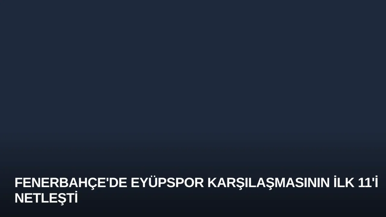 Fenerbahçe'de Eyüpspor Karşılaşmasının İlk 11'i Netleşti
