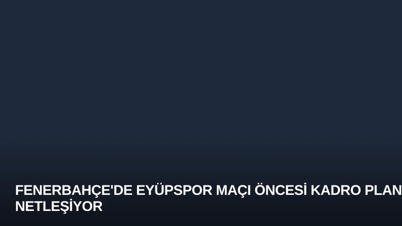 Fenerbahçe'de Eyüpspor Maçı Öncesi Kadro Planı Netleşiyor