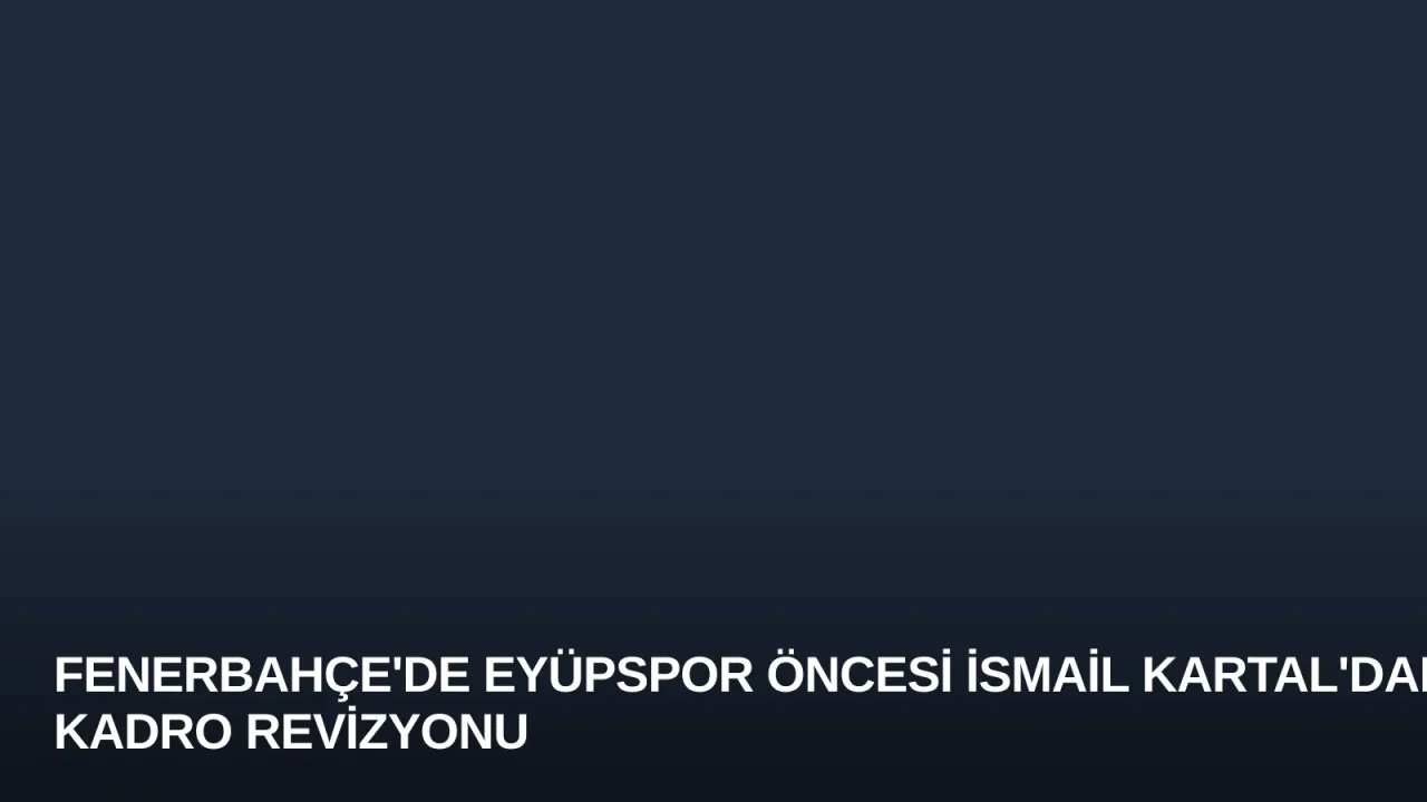 Fenerbahçe'de Eyüpspor Öncesi İsmail Kartal'dan Kadro Revizyonu