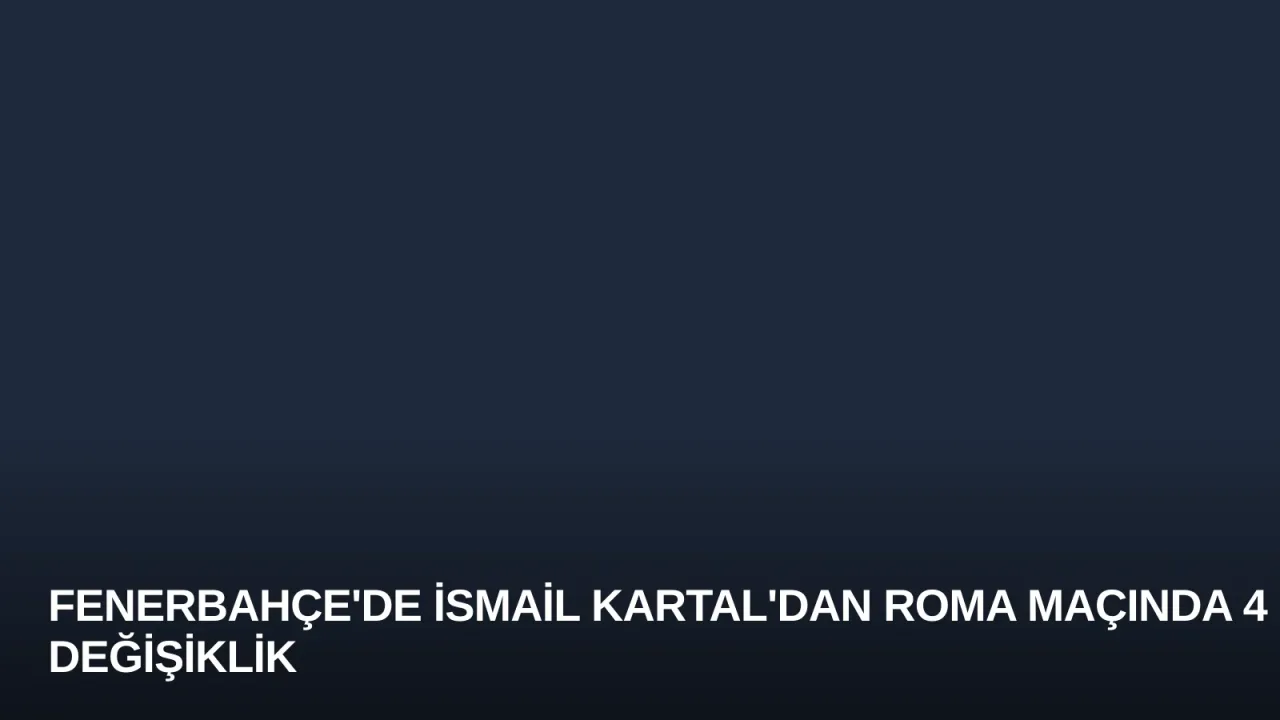 Fenerbahçe'de İsmail Kartal'dan Roma Maçında 4 Değişiklik