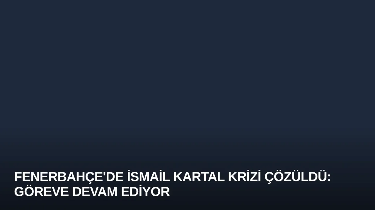 Fenerbahçe'de İsmail Kartal Krizi Çözüldü: Göreve Devam Ediyor