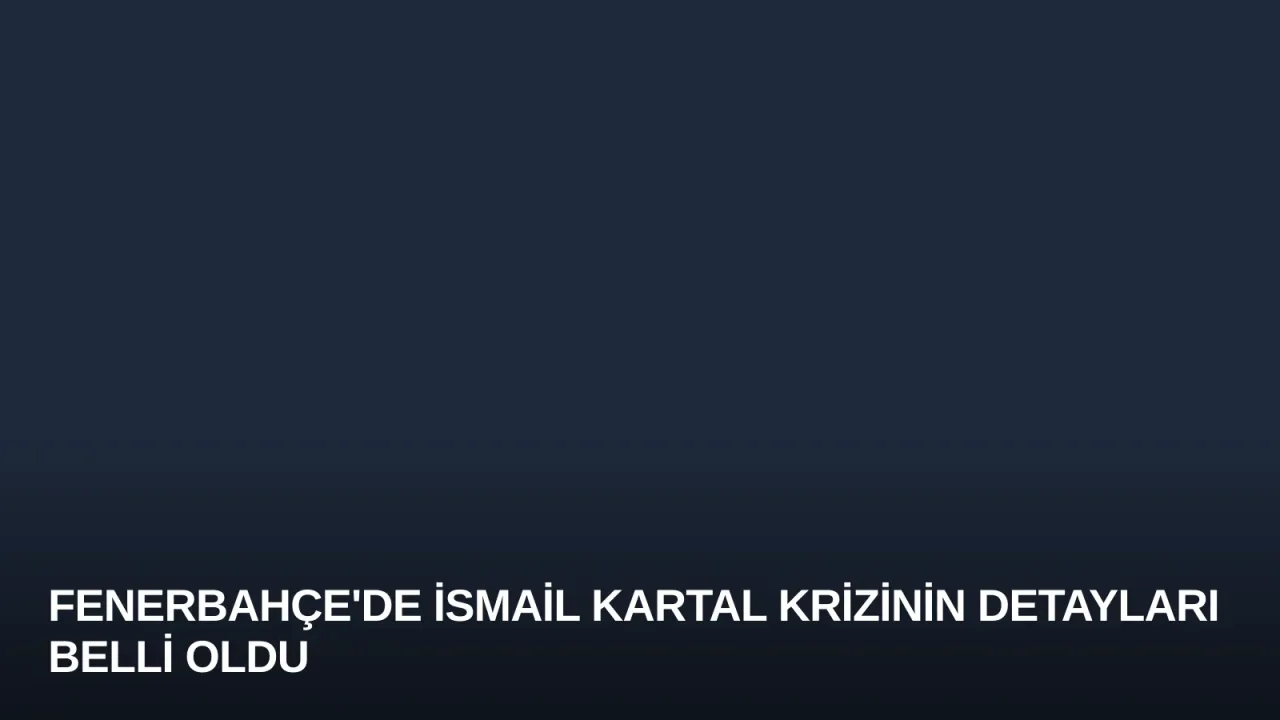 Fenerbahçe'de İsmail Kartal Krizinin Detayları Belli Oldu