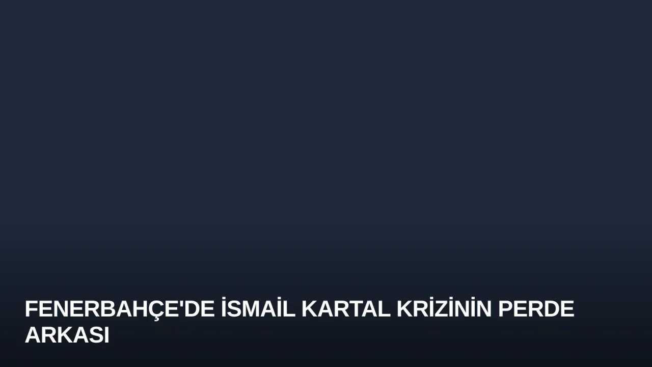 Fenerbahçe'de İsmail Kartal Krizinin Perde Arkası