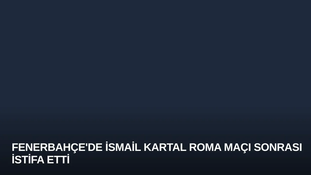 Fenerbahçe'de İsmail Kartal Roma Maçı Sonrası İstifa Etti