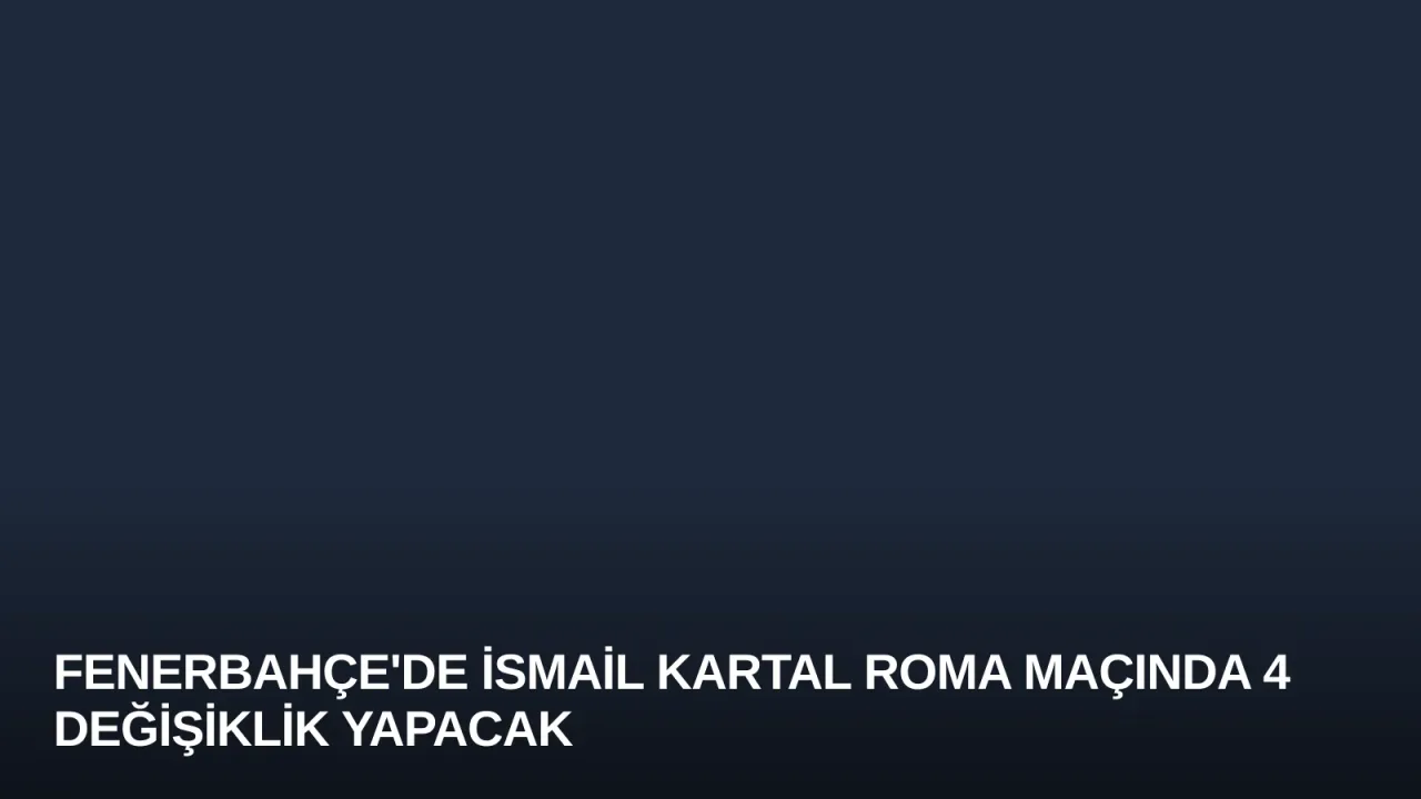 Fenerbahçe'de İsmail Kartal Roma Maçında 4 Değişiklik Yapacak