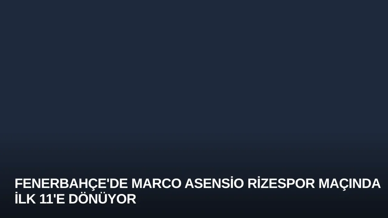 Fenerbahçe'de Marco Asensio Rizespor Maçında İlk 11'e Dönüyor