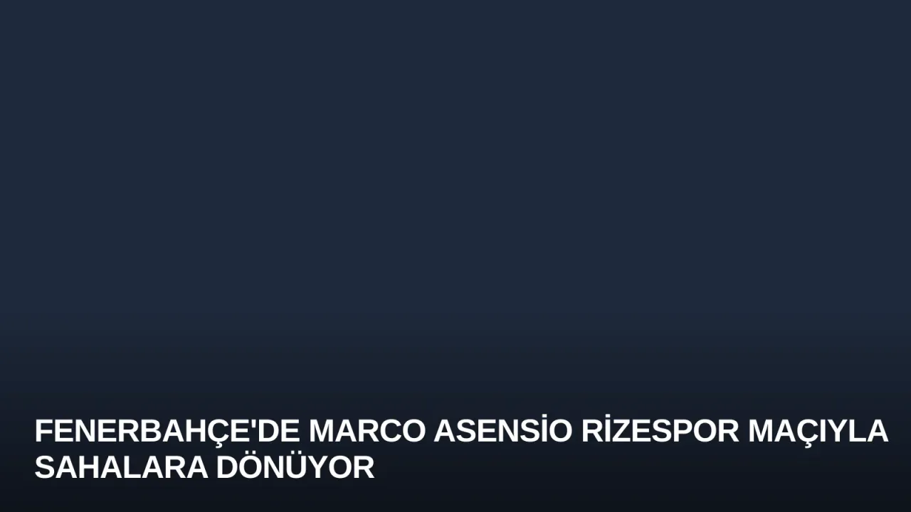 Fenerbahçe'de Marco Asensio Rizespor Maçıyla Sahalara Dönüyor