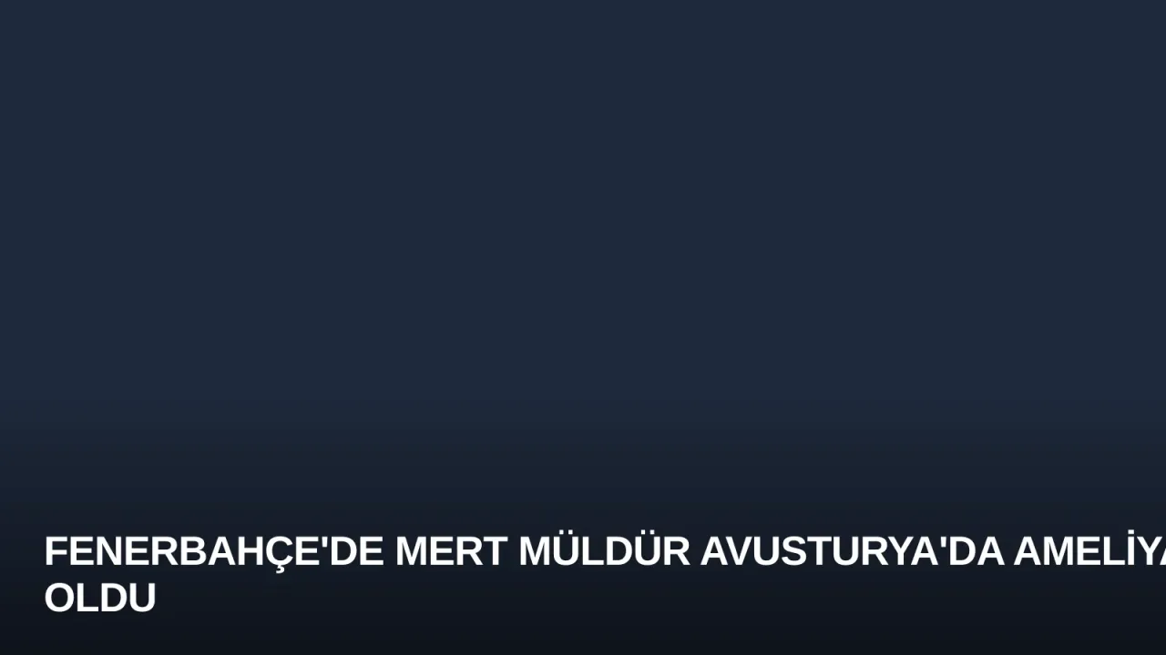 Fenerbahçe'de Mert Müldür Avusturya'da Ameliyat Oldu