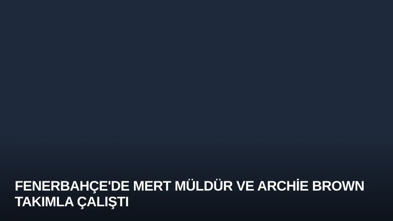 Fenerbahçe'de Mert Müldür ve Archie Brown Takımla Çalıştı
