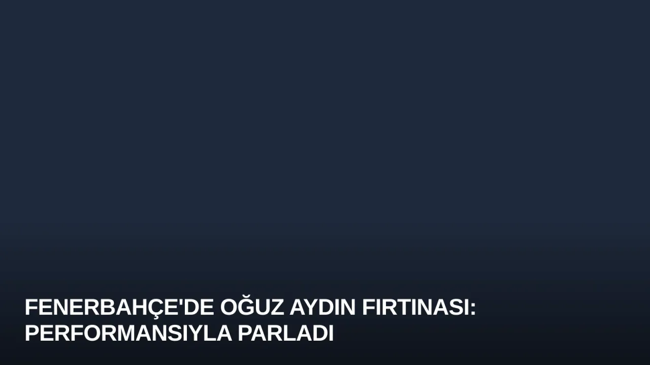 Fenerbahçe'de Oğuz Aydın Fırtınası: Performansıyla Parladı