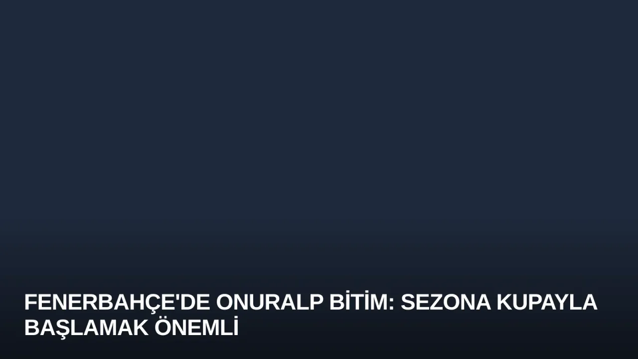 Fenerbahçe'de Onuralp Bitim: Sezona Kupayla Başlamak Önemli