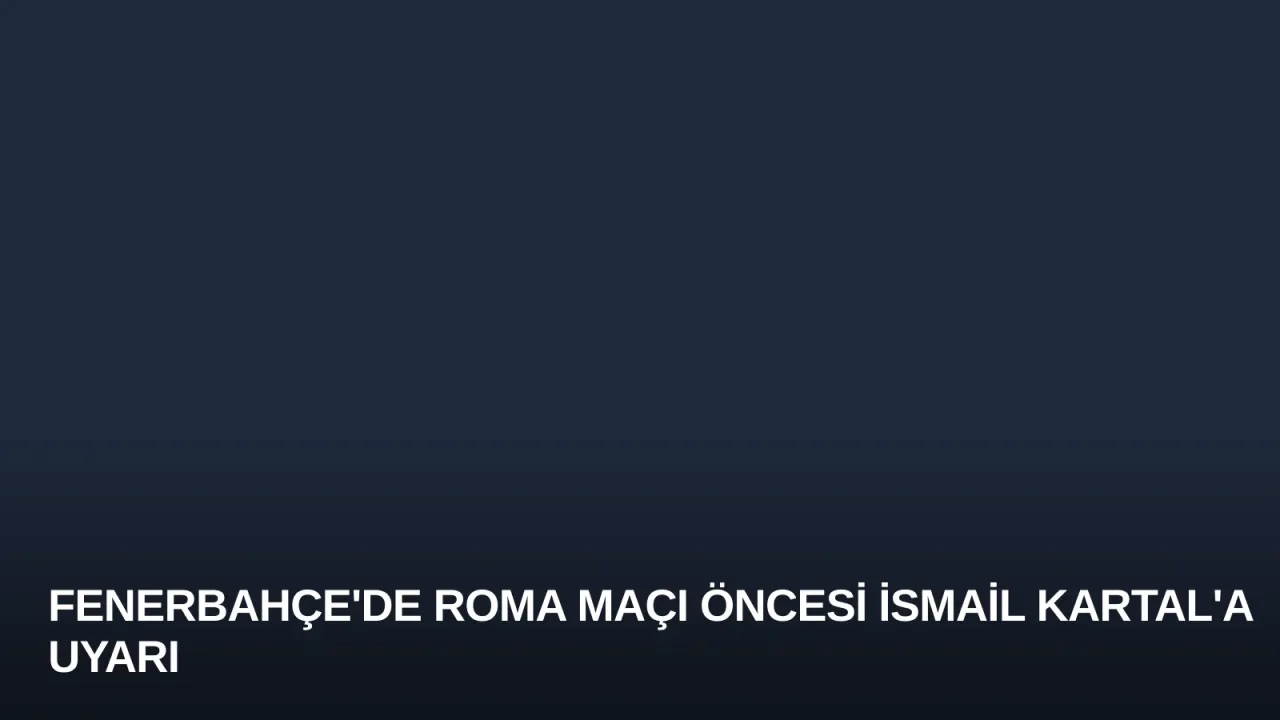 Fenerbahçe'de Roma Maçı Öncesi İsmail Kartal'a Uyarı