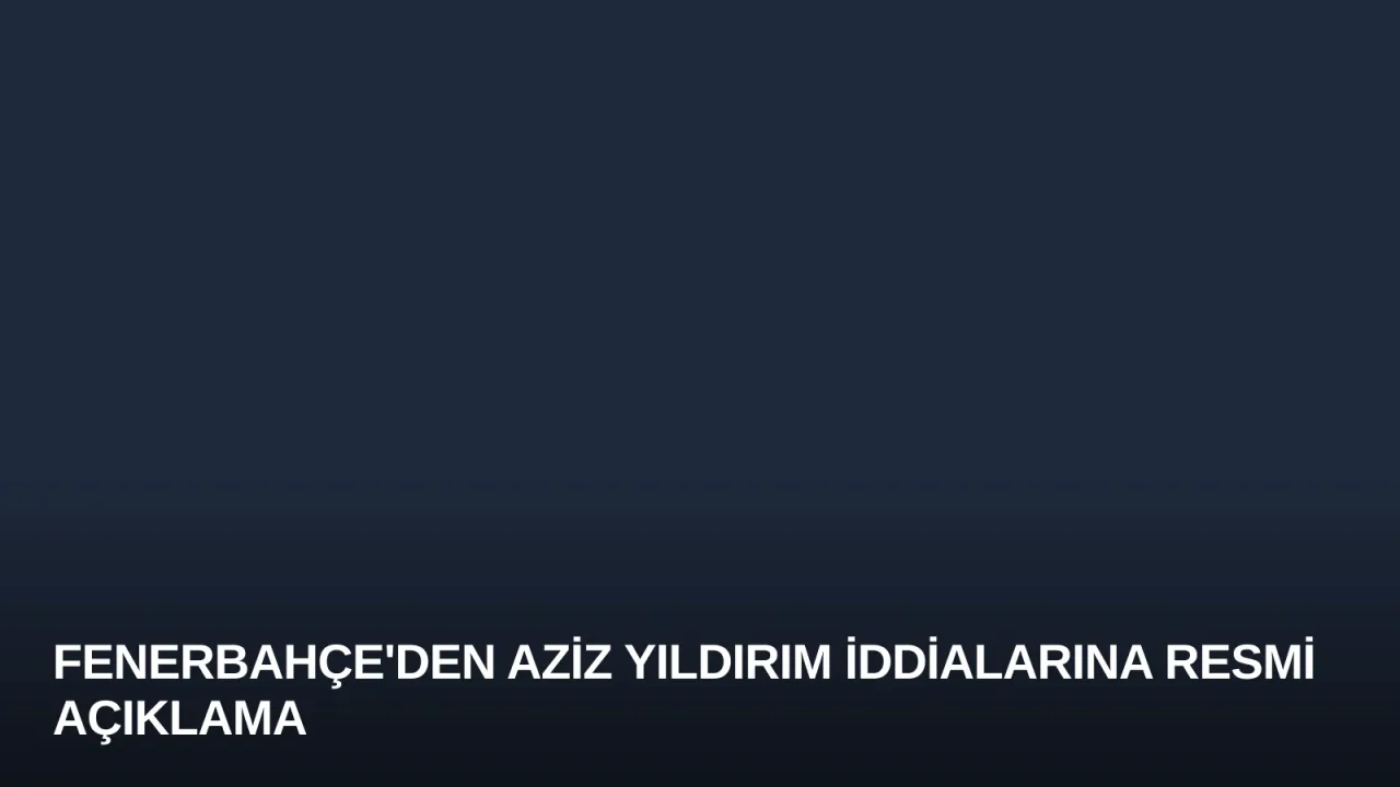 Fenerbahçe'den Aziz Yıldırım İddialarına Resmi Açıklama