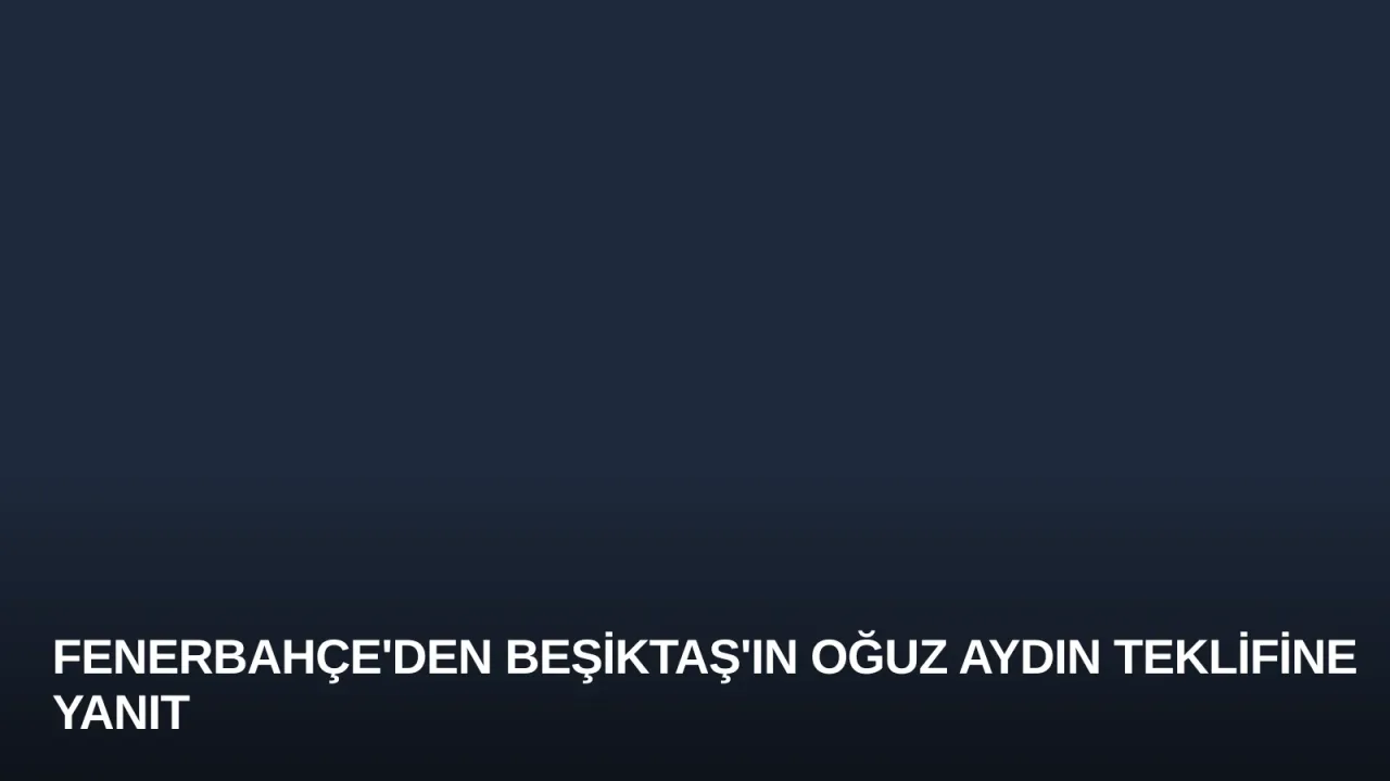 Fenerbahçe'den Beşiktaş'ın Oğuz Aydın Teklifine Yanıt