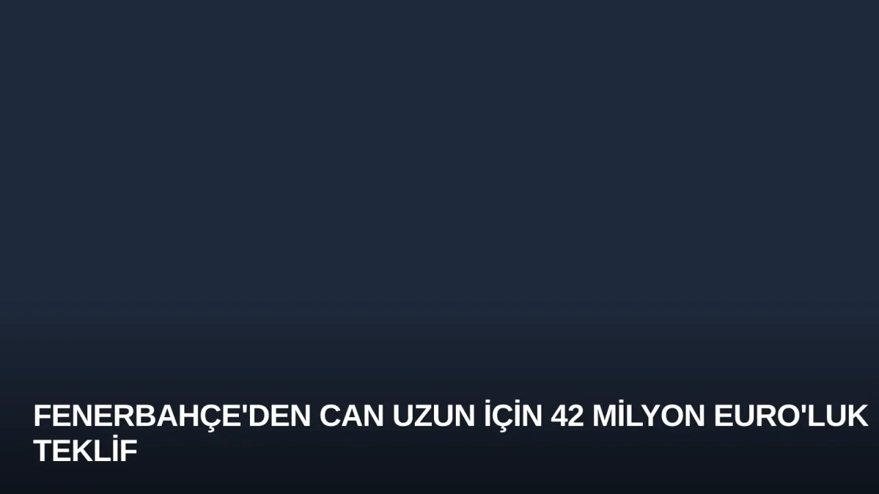 Fenerbahçe'den Can Uzun İçin 42 Milyon Euro'luk Teklif
