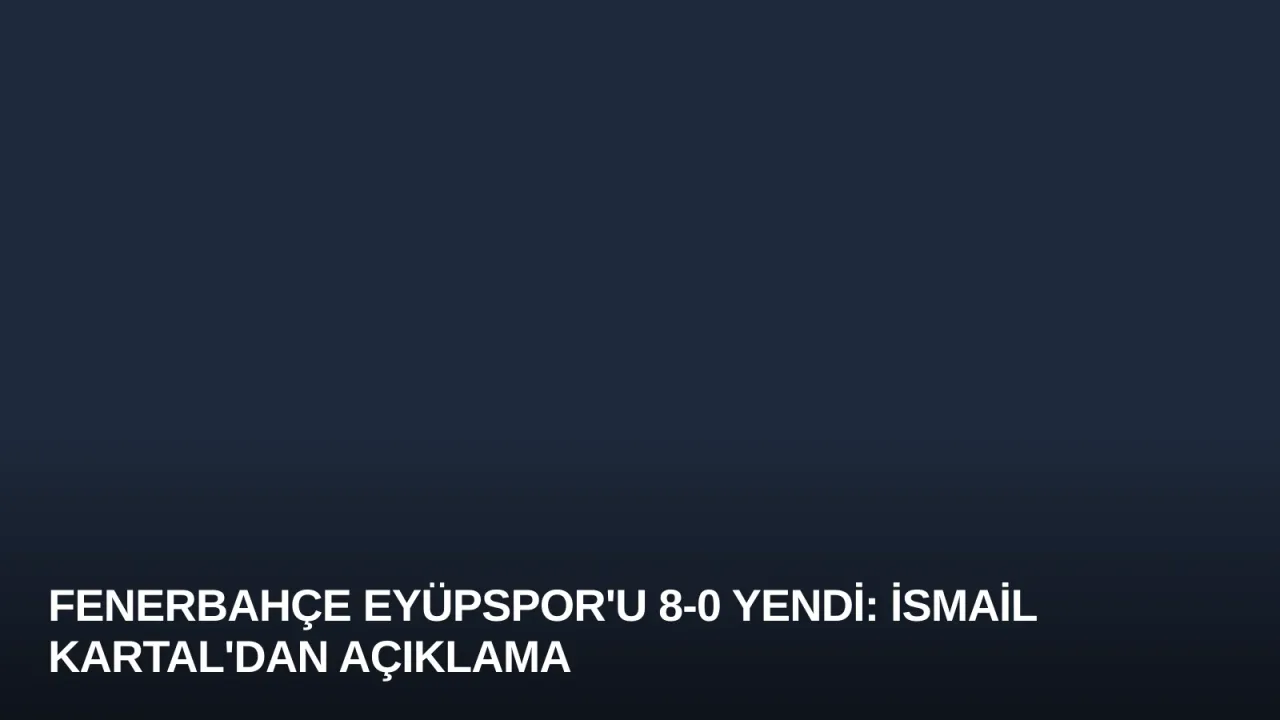 Fenerbahçe Eyüpspor'u 8-0 Yendi: İsmail Kartal'dan Açıklama