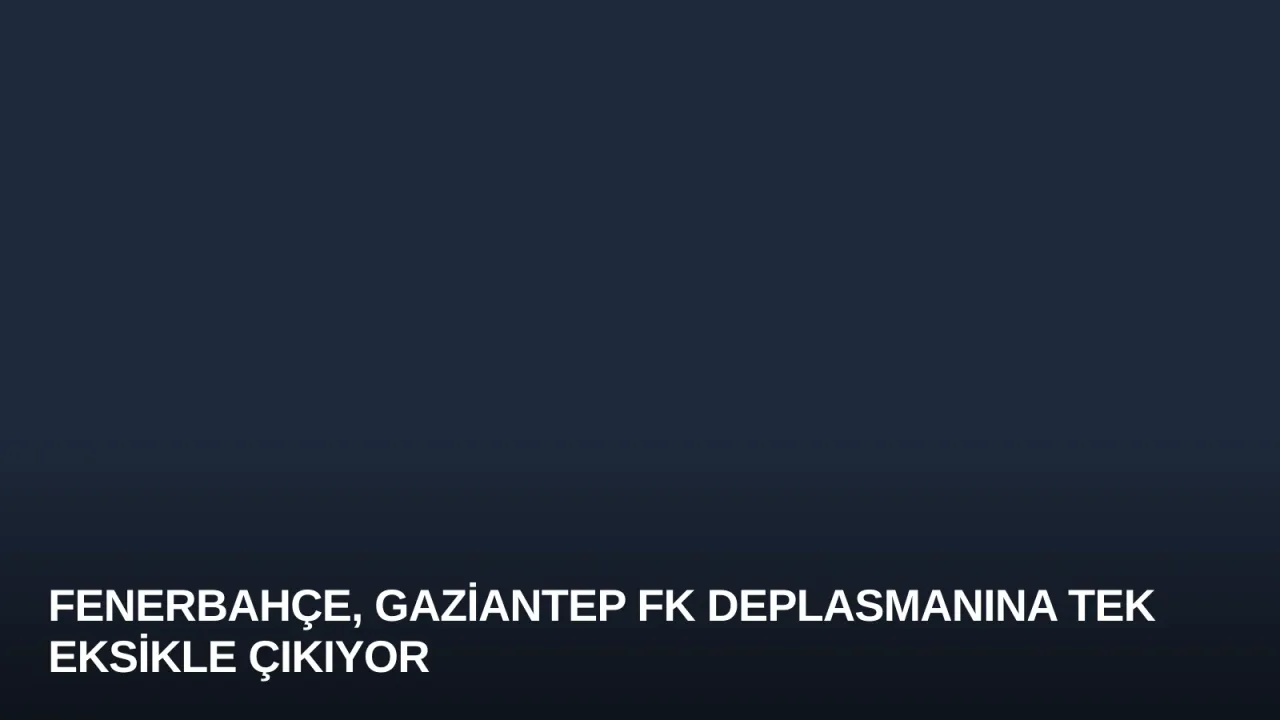 Fenerbahçe, Gaziantep FK Deplasmanına Tek Eksikle Çıkıyor