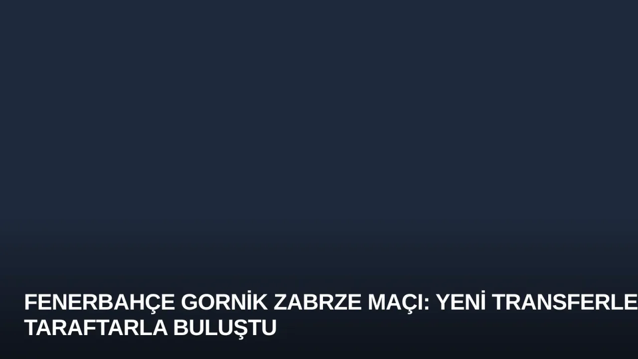 Fenerbahçe Gornik Zabrze Maçı: Yeni Transferler Taraftarla Buluştu