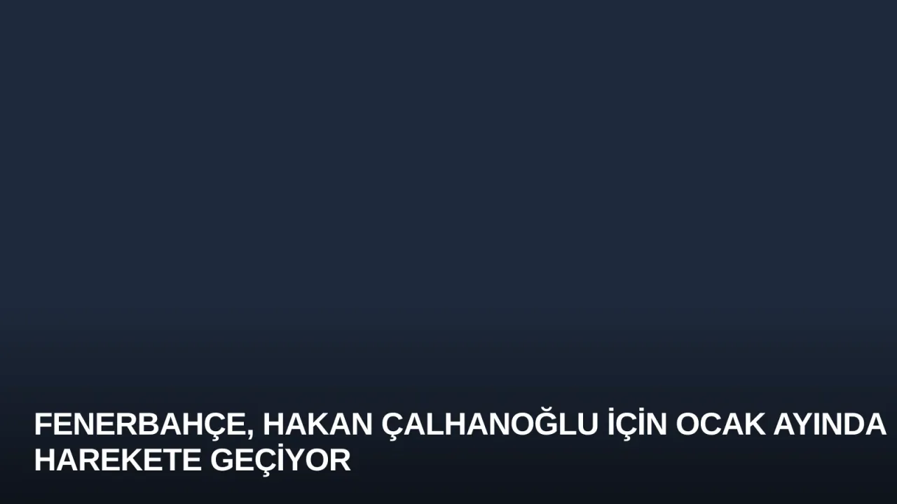 Fenerbahçe, Hakan Çalhanoğlu İçin Ocak Ayında Harekete Geçiyor