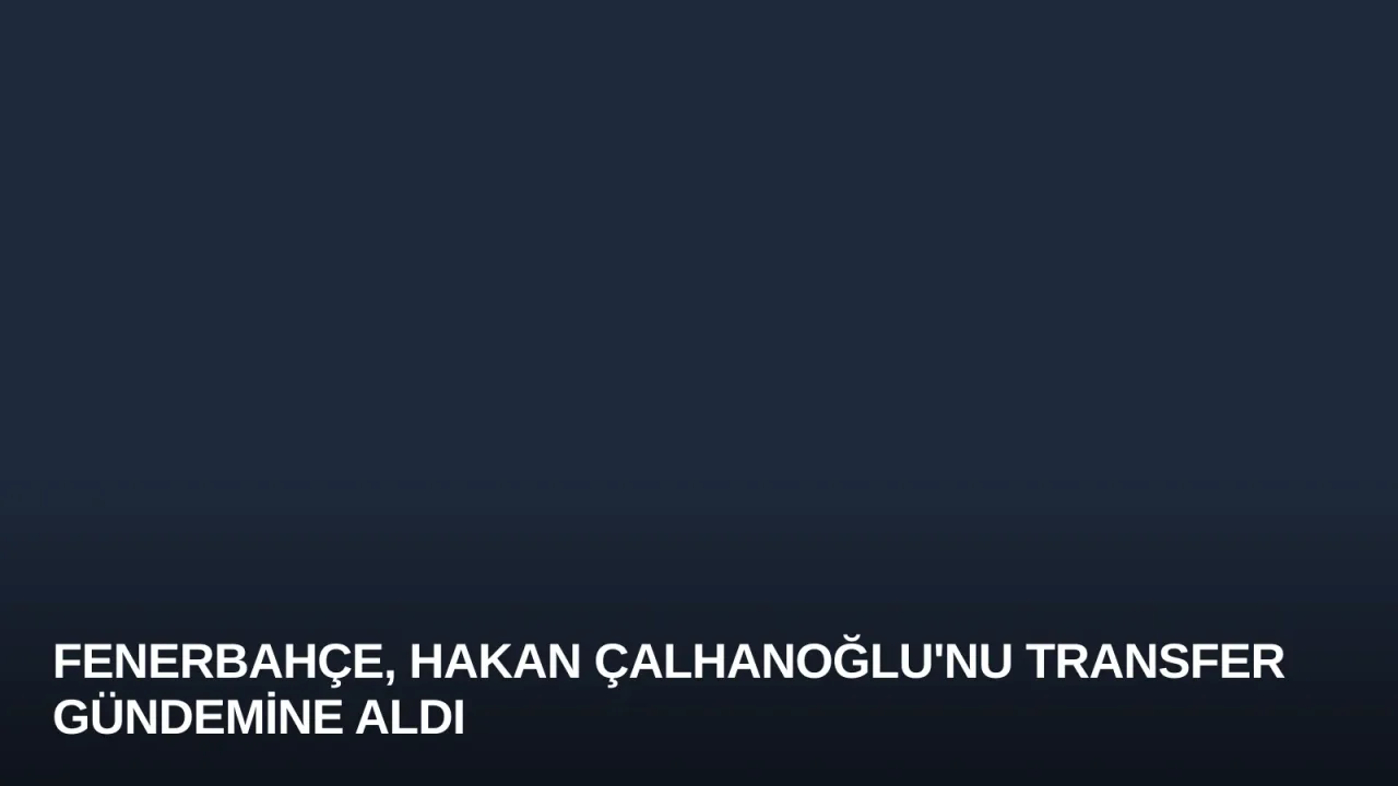 Fenerbahçe, Hakan Çalhanoğlu'nu Transfer Gündemine Aldı