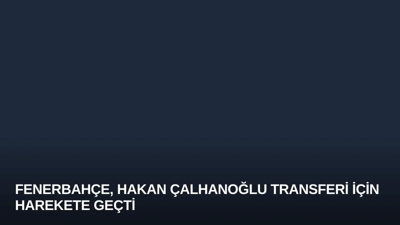 Fenerbahçe, Hakan Çalhanoğlu Transferi İçin Harekete Geçti