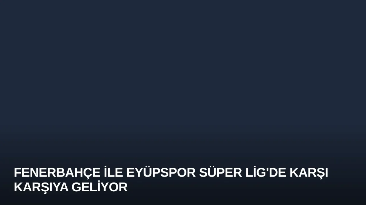 Fenerbahçe ile Eyüpspor Süper Lig'de Karşı Karşıya Geliyor