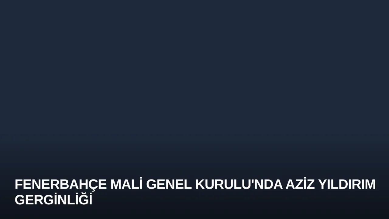Fenerbahçe Mali Genel Kurulu'nda Aziz Yıldırım Gerginliği