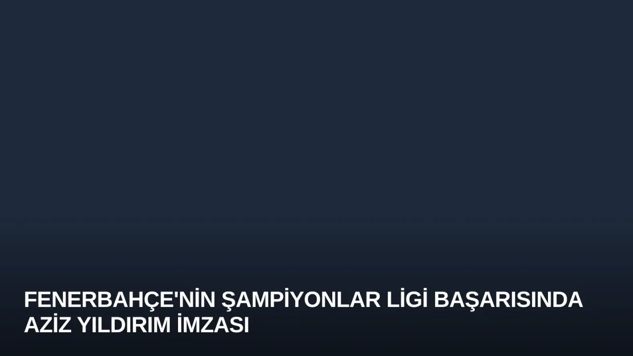 Fenerbahçe'nin Şampiyonlar Ligi başarısında Aziz Yıldırım imzası