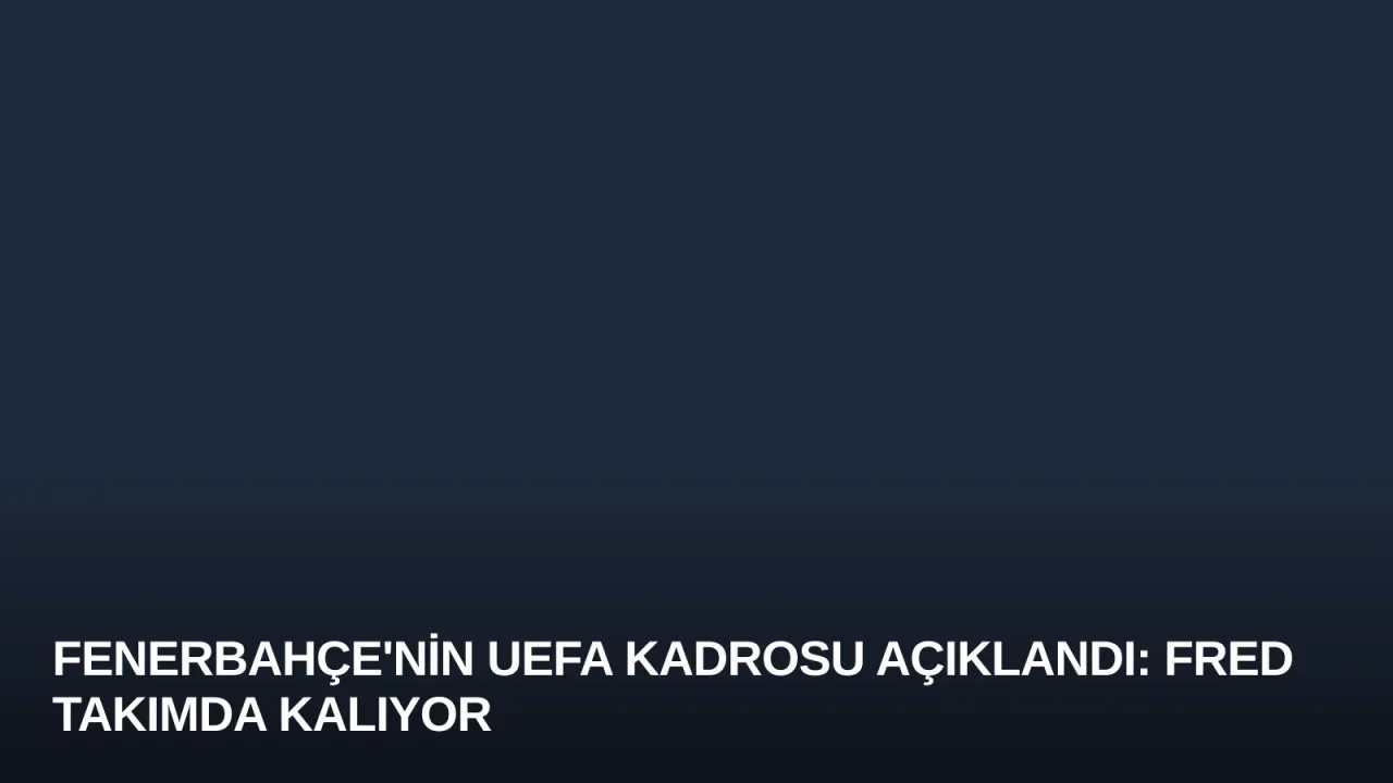 Fenerbahçe'nin UEFA Kadrosu Açıklandı: Fred Takımda Kalıyor